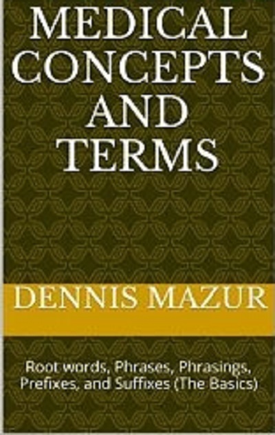 MEDICAL CONCEPTS AND TERMS:  Root words, Phrases, Phrasings, Prefixes, and Suffixes (The Basics) - book author Dennis Mazur